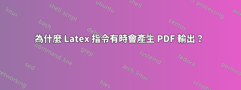 為什麼 Latex 指令有時會產生 PDF 輸出？