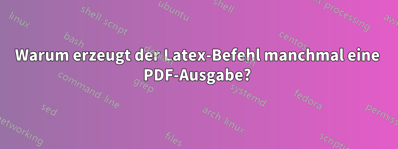 Warum erzeugt der Latex-Befehl manchmal eine PDF-Ausgabe?