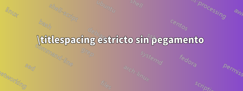 \titlespacing estricto sin pegamento