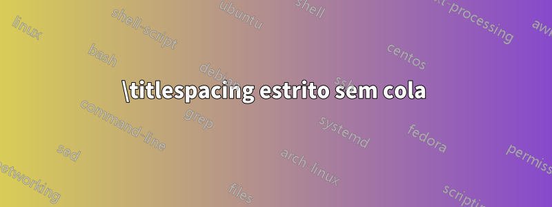 \titlespacing estrito sem cola
