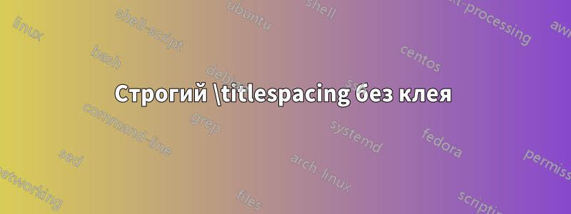Строгий \titlespacing без клея