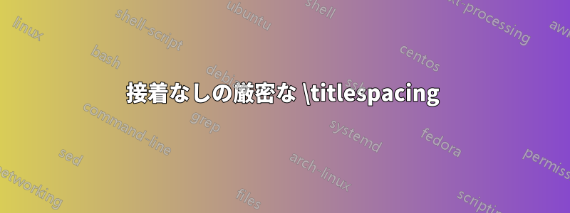 接着なしの厳密な \titlespacing