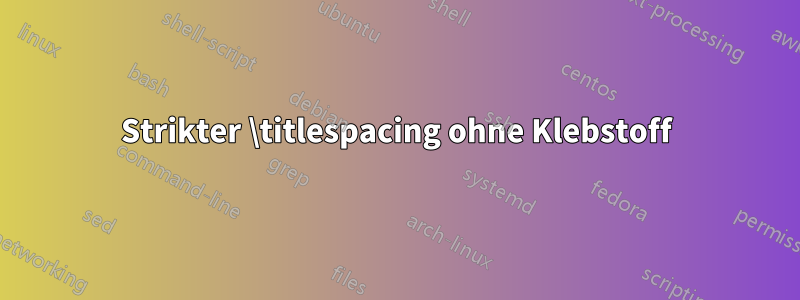 Strikter \titlespacing ohne Klebstoff
