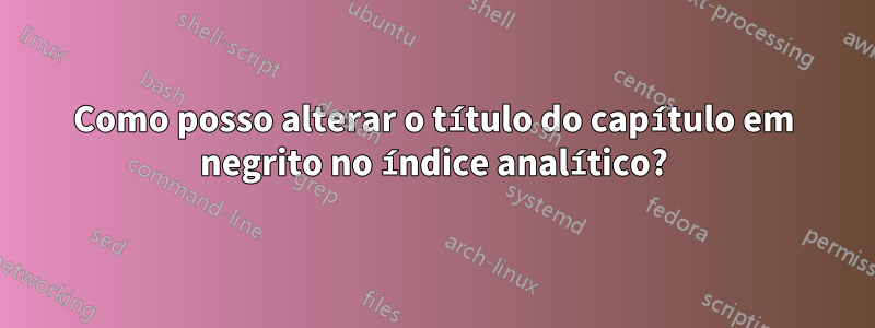 Como posso alterar o título do capítulo em negrito no índice analítico?