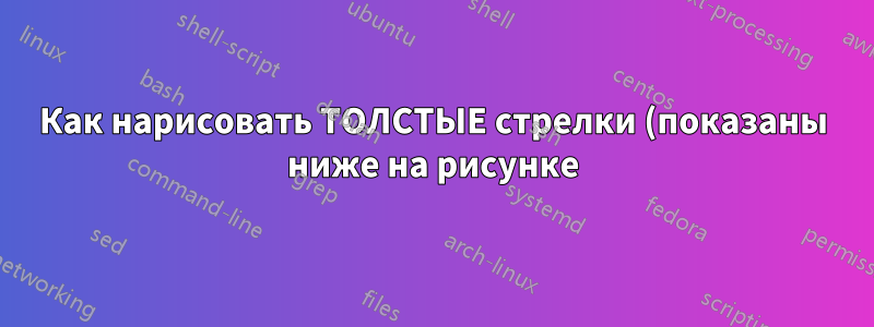 Как нарисовать ТОЛСТЫЕ стрелки (показаны ниже на рисунке) в tikz?