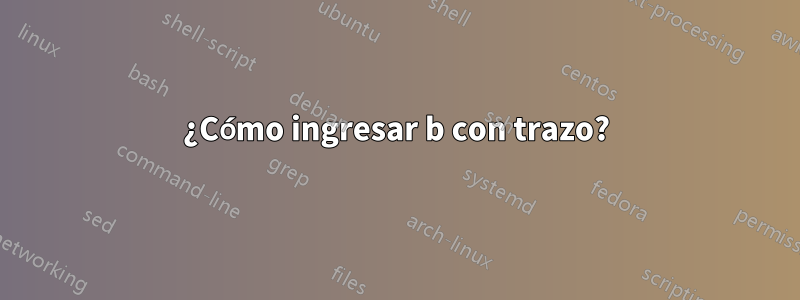 ¿Cómo ingresar b con trazo?