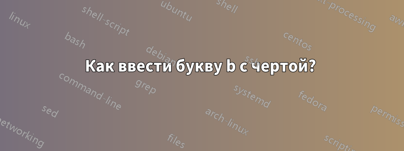 Как ввести букву b с чертой?