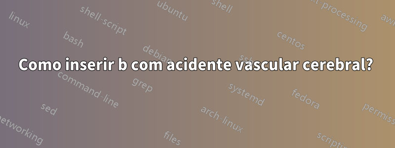 Como inserir b com acidente vascular cerebral?