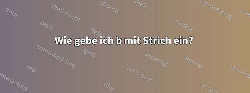 Wie gebe ich b mit Strich ein?