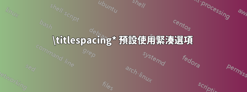 \titlespacing* 預設使用緊湊選項