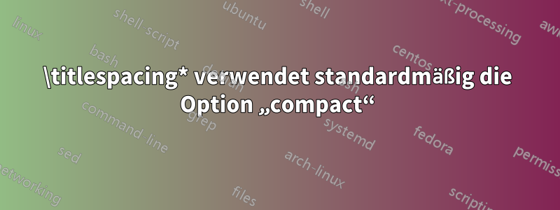 \titlespacing* verwendet standardmäßig die Option „compact“