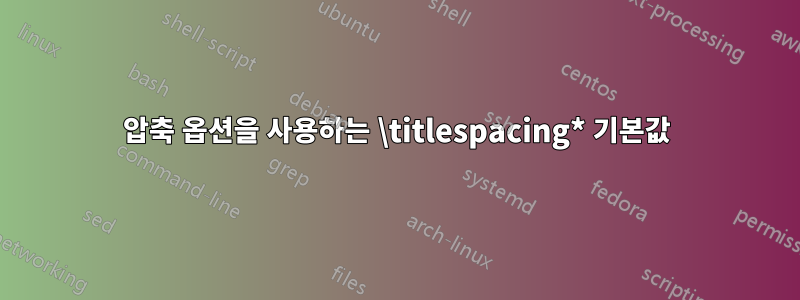 압축 옵션을 사용하는 \titlespacing* 기본값