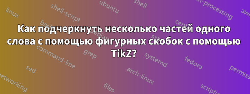 Как подчеркнуть несколько частей одного слова с помощью фигурных скобок с помощью TikZ?