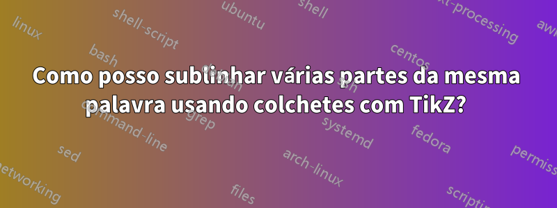 Como posso sublinhar várias partes da mesma palavra usando colchetes com TikZ?