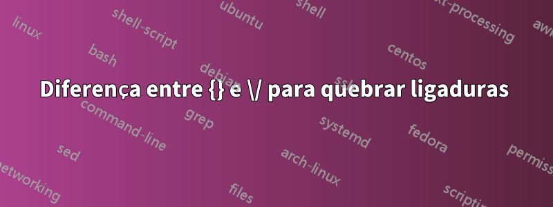 Diferença entre {} e \/ para quebrar ligaduras