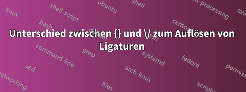 Unterschied zwischen {} und \/ zum Auflösen von Ligaturen