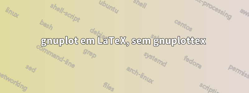 gnuplot em LaTeX, sem gnuplottex