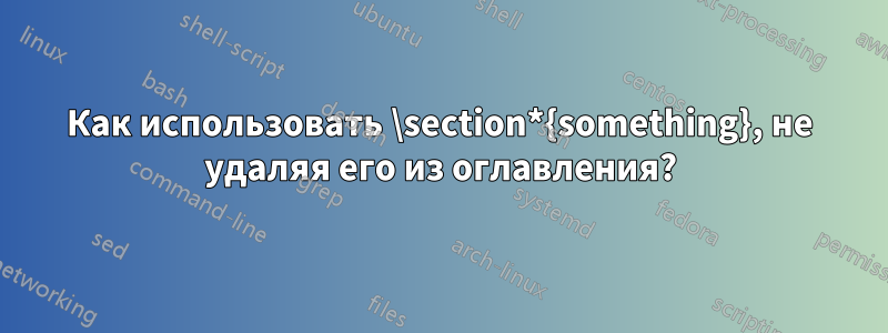 Как использовать \section*{something}, не удаляя его из оглавления?