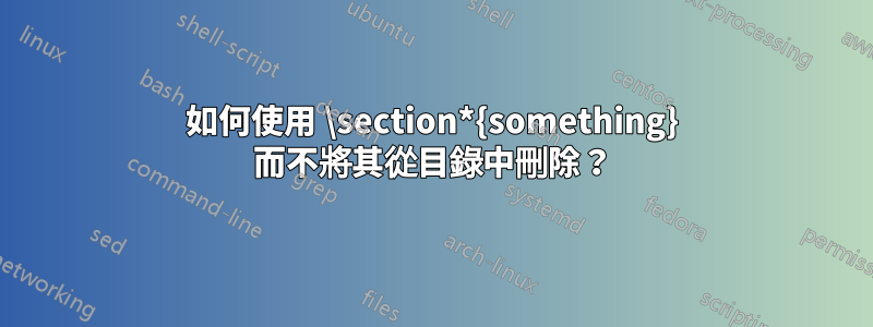 如何使用 \section*{something} 而不將其從目錄中刪除？