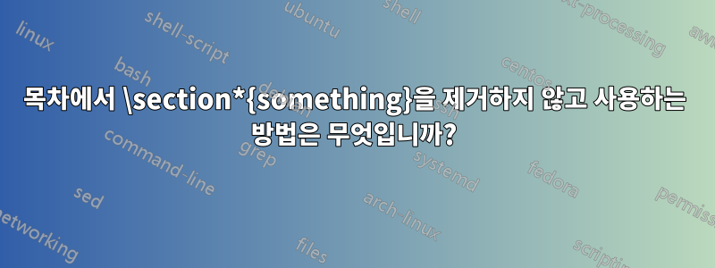 목차에서 \section*{something}을 제거하지 않고 사용하는 방법은 무엇입니까?