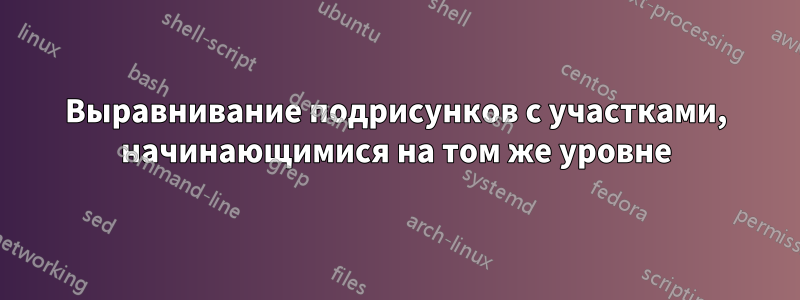 Выравнивание подрисунков с участками, начинающимися на том же уровне