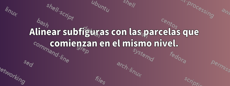 Alinear subfiguras con las parcelas que comienzan en el mismo nivel.