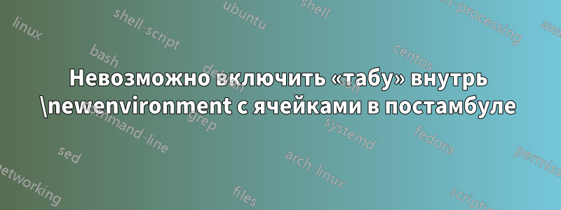 Невозможно включить «табу» внутрь \newenvironment с ячейками в постамбуле