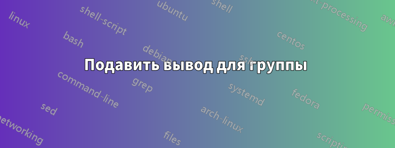 Подавить вывод для группы
