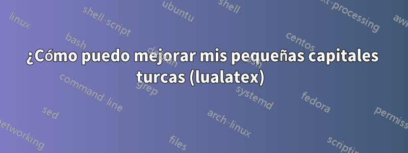 ¿Cómo puedo mejorar mis pequeñas capitales turcas (lualatex) 