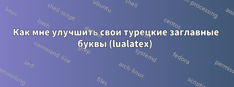Как мне улучшить свои турецкие заглавные буквы (lualatex) 
