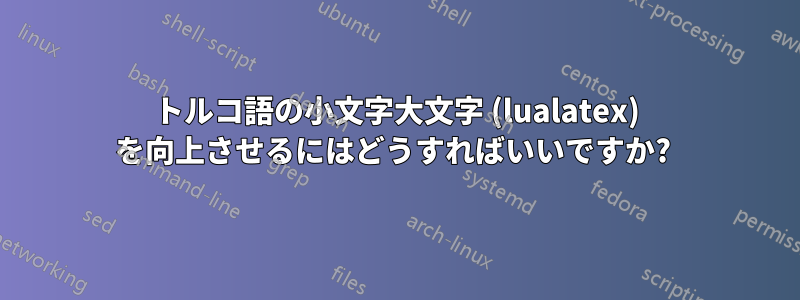 トルコ語の小文字大文字 (lualatex) を向上させるにはどうすればいいですか? 