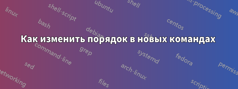 Как изменить порядок в новых командах