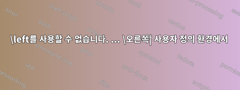 \left를 사용할 수 없습니다. ... \오른쪽| 사용자 정의 환경에서