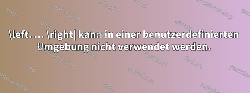 \left. ... \right| kann in einer benutzerdefinierten Umgebung nicht verwendet werden.