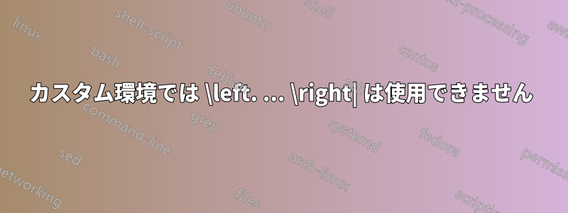 カスタム環境では \left. ... \right| は使用できません
