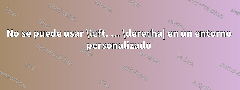 No se puede usar \left. ... \derecha| en un entorno personalizado
