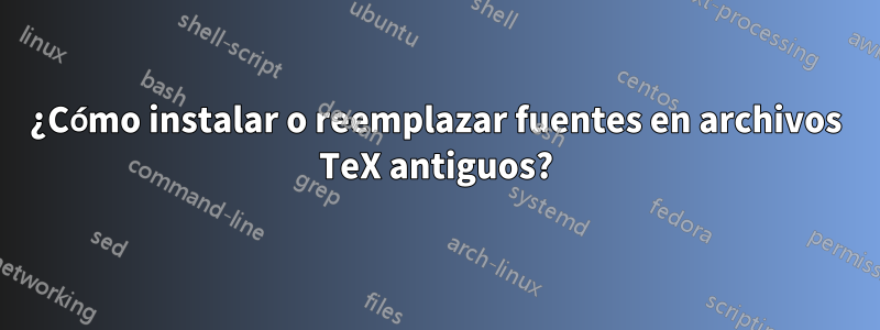 ¿Cómo instalar o reemplazar fuentes en archivos TeX antiguos?