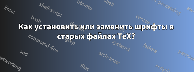 Как установить или заменить шрифты в старых файлах TeX?