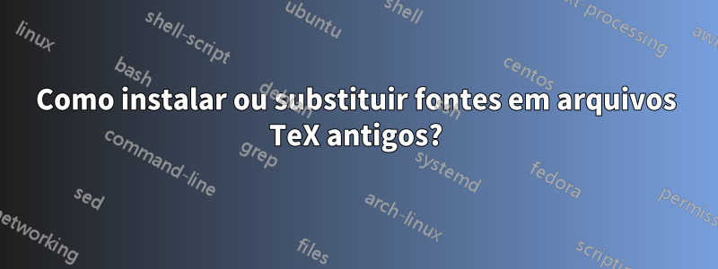 Como instalar ou substituir fontes em arquivos TeX antigos?