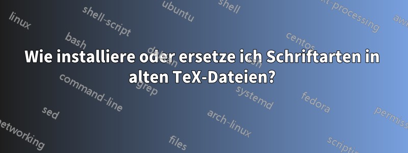 Wie installiere oder ersetze ich Schriftarten in alten TeX-Dateien?