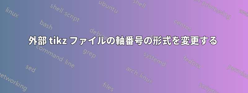 外部 tikz ファイルの軸番号の形式を変更する