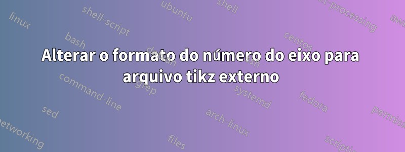 Alterar o formato do número do eixo para arquivo tikz externo