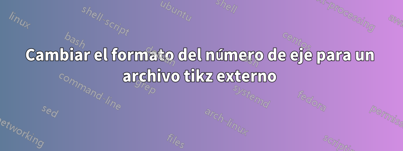 Cambiar el formato del número de eje para un archivo tikz externo