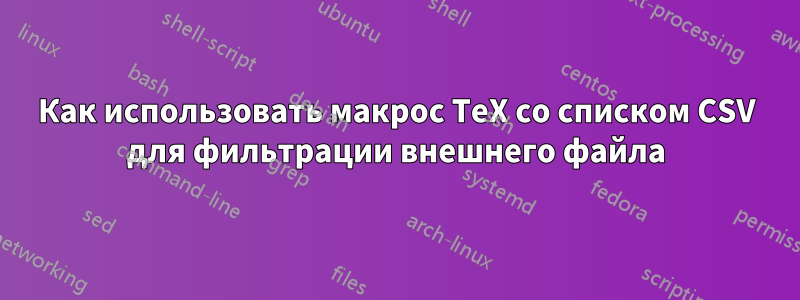 Как использовать макрос TeX со списком CSV для фильтрации внешнего файла