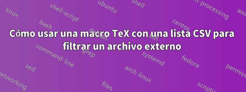 Cómo usar una macro TeX con una lista CSV para filtrar un archivo externo
