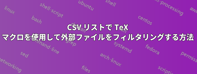 CSV リストで TeX マクロを使用して外部ファイルをフィルタリングする方法