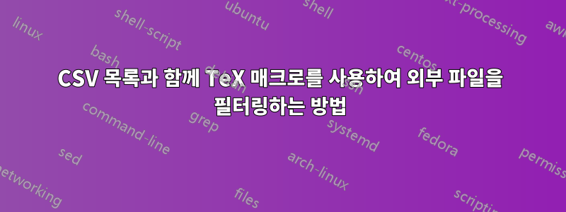 CSV 목록과 함께 TeX 매크로를 사용하여 외부 파일을 필터링하는 방법
