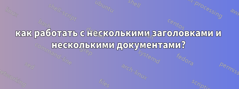 как работать с несколькими заголовками и несколькими документами?