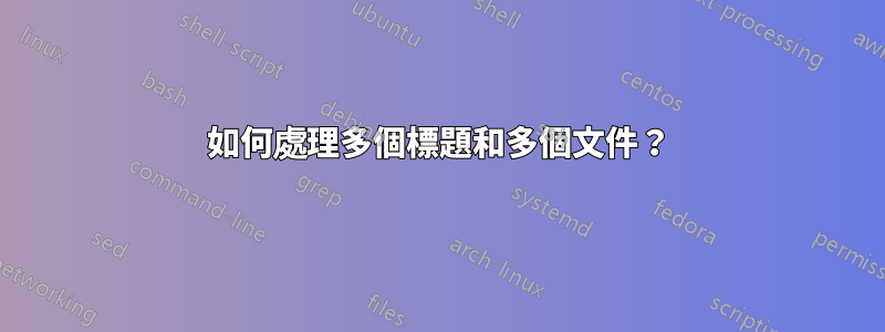 如何處理多個標題和多個文件？