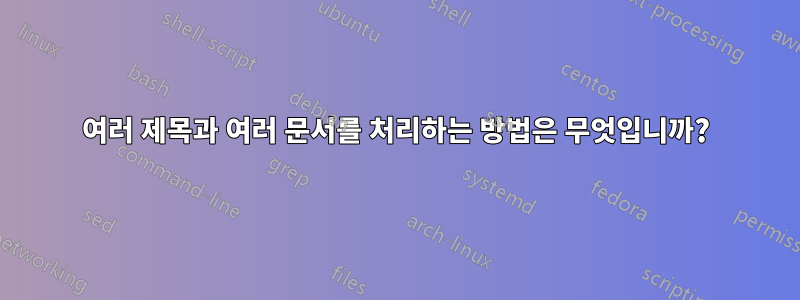 여러 제목과 여러 문서를 처리하는 방법은 무엇입니까?